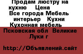 Продам люстру на кухню. › Цена ­ 2 000 - Все города Мебель, интерьер » Кухни. Кухонная мебель   . Псковская обл.,Великие Луки г.